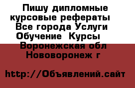 Пишу дипломные курсовые рефераты  - Все города Услуги » Обучение. Курсы   . Воронежская обл.,Нововоронеж г.